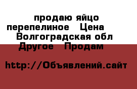 продаю яйцо перепелиное › Цена ­ 2 - Волгоградская обл. Другое » Продам   